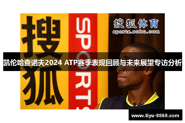 凯伦哈查诺夫2024 ATP赛季表现回顾与未来展望专访分析