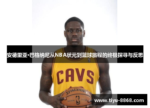 安德里亚·巴格纳尼从NBA状元到篮球旅程的终极探寻与反思