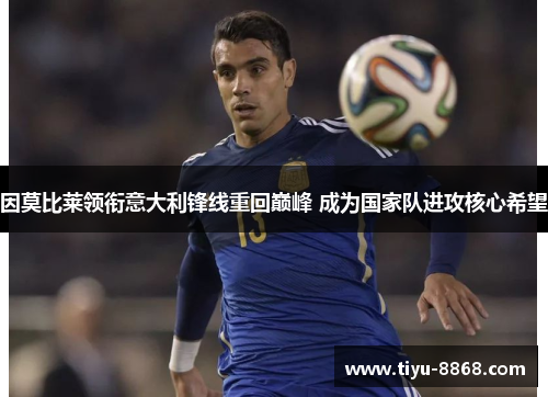 因莫比莱领衔意大利锋线重回巅峰 成为国家队进攻核心希望 因莫比莱领衔意大利锋线重回巅峰 成为国家队进攻核心希望