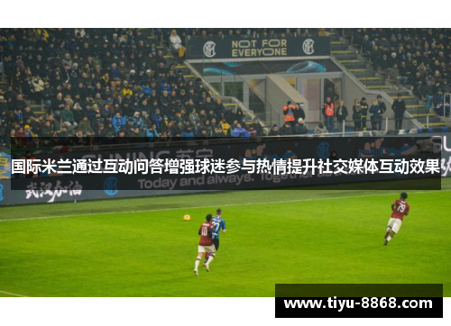 国际米兰通过互动问答增强球迷参与热情提升社交媒体互动效果