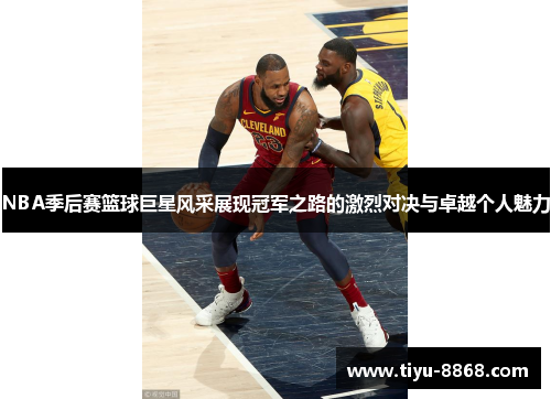 NBA季后赛篮球巨星风采展现冠军之路的激烈对决与卓越个人魅力