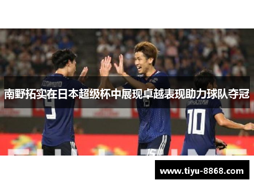 南野拓实在日本超级杯中展现卓越表现助力球队夺冠 南野拓实在日本超级杯中展现卓越表现助力球队夺冠