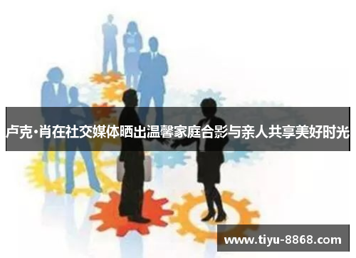 卢克·肖在社交媒体晒出温馨家庭合影与亲人共享美好时光 卢克·肖在社交媒体晒出温馨家庭合影与亲人共享美好时光