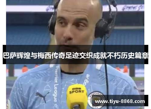 巴萨辉煌与梅西传奇足迹交织成就不朽历史篇章 巴萨辉煌与梅西传奇足迹交织成就不朽历史篇章
