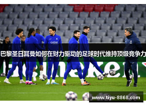 巴黎圣日耳曼如何在财力驱动的足球时代维持顶级竞争力 巴黎圣日耳曼如何在财力驱动的足球时代维持顶级竞争力