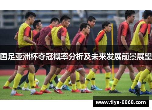 国足亚洲杯夺冠概率分析及未来发展前景展望 国足亚洲杯夺冠概率分析及未来发展前景展望