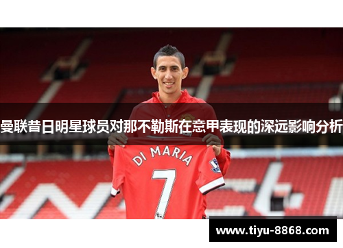 曼联昔日明星球员对那不勒斯在意甲表现的深远影响分析 曼联昔日明星球员对那不勒斯在意甲表现的深远影响分析