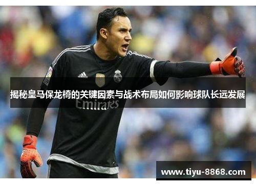 揭秘皇马保龙椅的关键因素与战术布局如何影响球队长远发展 揭秘皇马保龙椅的关键因素与战术布局如何影响球队长远发展