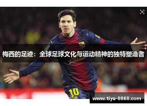 梅西的足迹:全球足球文化与运动精神的独特塑造者 梅西的足迹:全球足球文化与运动精神的独特塑造者