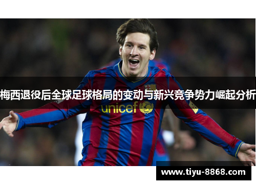 梅西退役后全球足球格局的变动与新兴竞争势力崛起分析 梅西退役后全球足球格局的变动与新兴竞争势力崛起分析
