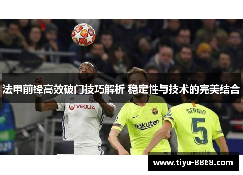 法甲前锋高效破门技巧解析 稳定性与技术的完美结合 法甲前锋高效破门技巧解析 稳定性与技术的完美结合