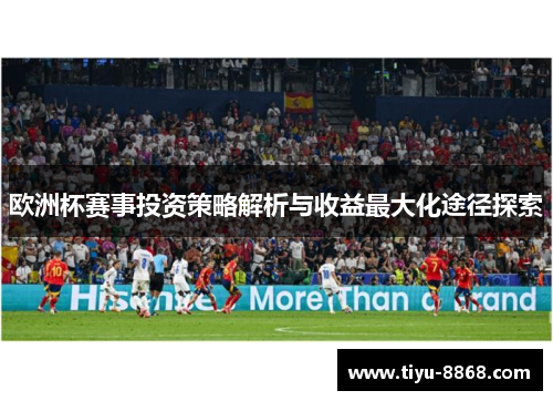 欧洲杯赛事投资策略解析与收益最大化途径探索 欧洲杯赛事投资策略解析与收益最大化途径探索