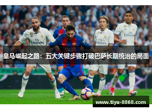 皇马崛起之路：五大关键步骤打破巴萨长期统治的局面