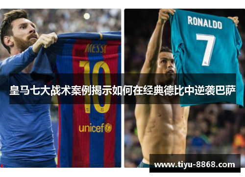 皇马七大战术案例揭示如何在经典德比中逆袭巴萨