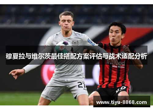 穆夏拉与维尔茨最佳搭配方案评估与战术适配分析