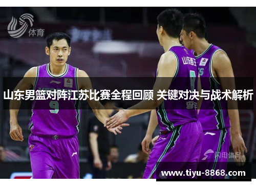 山东男篮对阵江苏比赛全程回顾 关键对决与战术解析 山东男篮对阵江苏比赛全程回顾 关键对决与战术解析