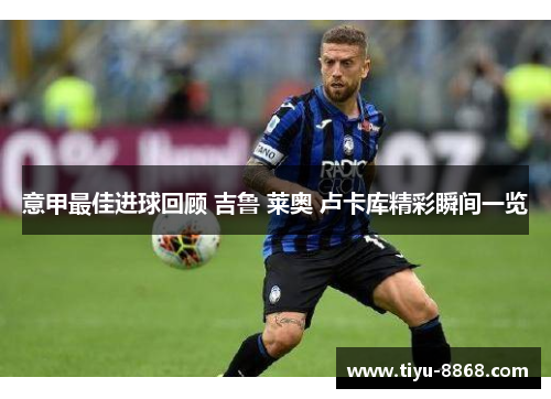 意甲最佳进球回顾 吉鲁 莱奥 卢卡库精彩瞬间一览 意甲最佳进球回顾 吉鲁 莱奥 卢卡库精彩瞬间一览