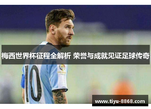 梅西世界杯征程全解析 荣誉与成就见证足球传奇