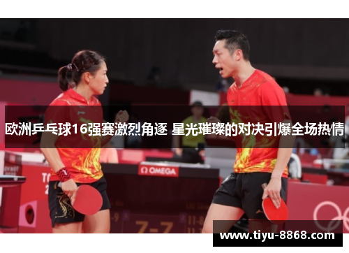 欧洲乒乓球16强赛激烈角逐 星光璀璨的对决引爆全场热情