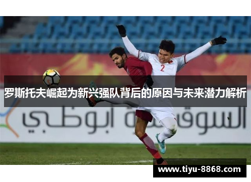 罗斯托夫崛起为新兴强队背后的原因与未来潜力解析 罗斯托夫崛起为新兴强队背后的原因与未来潜力解析