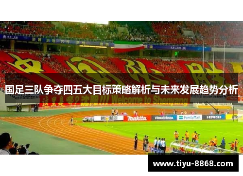 国足三队争夺四五大目标策略解析与未来发展趋势分析