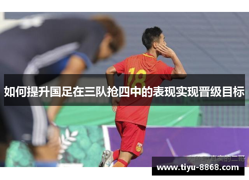 如何提升国足在三队抢四中的表现实现晋级目标
