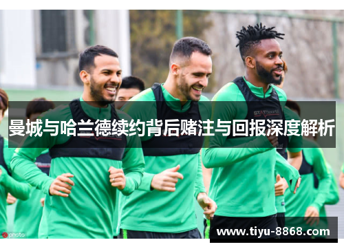 曼城与哈兰德续约背后赌注与回报深度解析