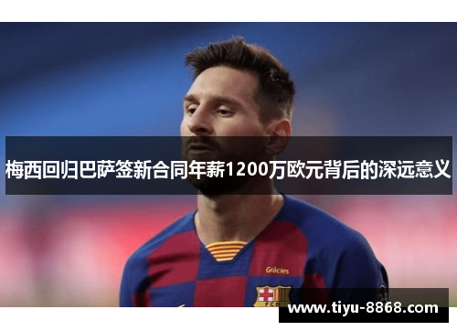 梅西回归巴萨签新合同年薪1200万欧元背后的深远意义 梅西回归巴萨签新合同年薪1200万欧元背后的深远意义