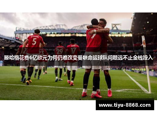 滕哈格花费6亿欧元为何仍难改变曼联命运球队问题远不止金钱投入 滕哈格花费6亿欧元为何仍难改变曼联命运球队问题远不止金钱投入
