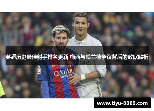 英超历史最佳射手排名更新 梅西与哈兰德争议背后的数据解析