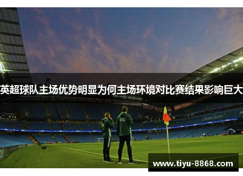 英超球队主场优势明显为何主场环境对比赛结果影响巨大 英超球队主场优势明显为何主场环境对比赛结果影响巨大