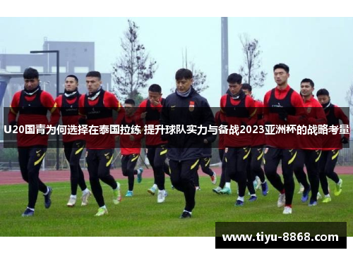 U20国青为何选择在泰国拉练 提升球队实力与备战2023亚洲杯的战略考量