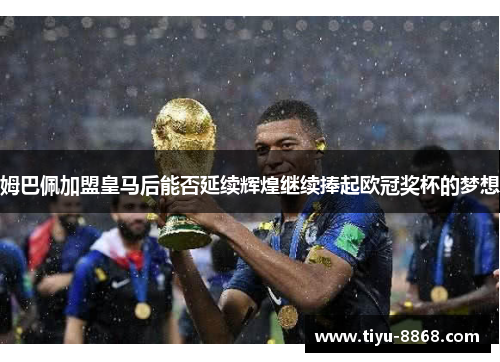 姆巴佩加盟皇马后能否延续辉煌继续捧起欧冠奖杯的梦想
