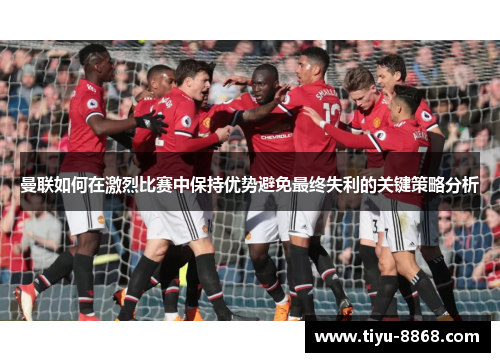 曼联如何在激烈比赛中保持优势避免最终失利的关键策略分析