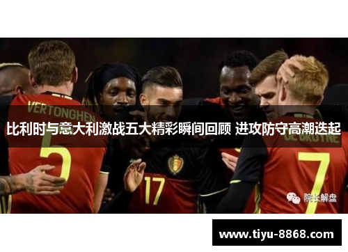 比利时与意大利激战五大精彩瞬间回顾 进攻防守高潮迭起