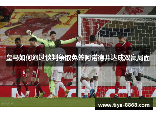 皇马如何通过谈判争取免签阿诺德并达成双赢局面