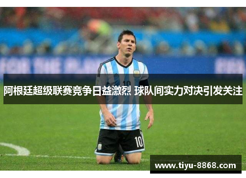 阿根廷超级联赛竞争日益激烈 球队间实力对决引发关注