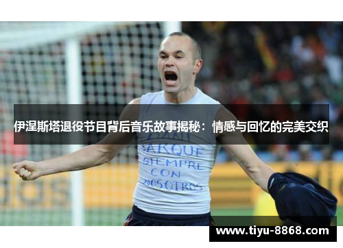 伊涅斯塔退役节目背后音乐故事揭秘：情感与回忆的完美交织