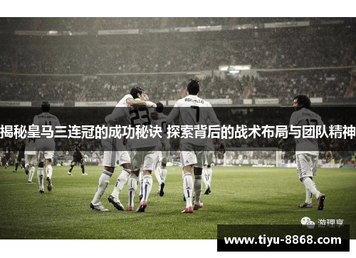 揭秘皇马三连冠的成功秘诀 探索背后的战术布局与团队精神