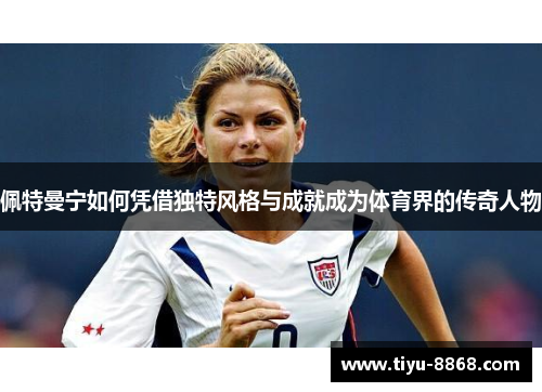 佩特曼宁如何凭借独特风格与成就成为体育界的传奇人物