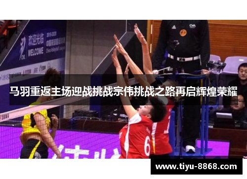 马羽重返主场迎战挑战宗伟挑战之路再启辉煌荣耀