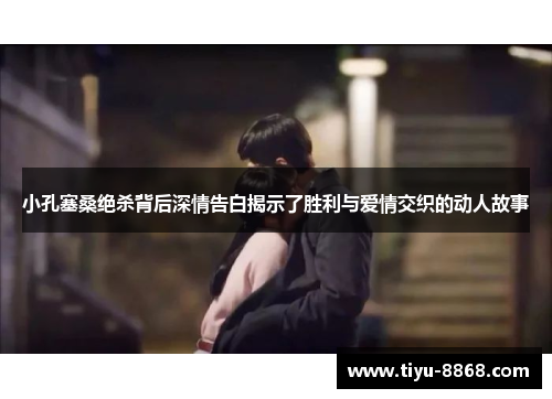 小孔塞桑绝杀背后深情告白揭示了胜利与爱情交织的动人故事