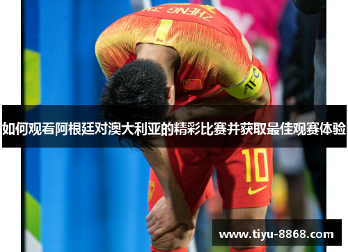 如何观看阿根廷对澳大利亚的精彩比赛并获取最佳观赛体验