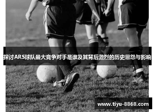 探讨ARS球队最大竞争对手是谁及其背后激烈的历史恩怨与影响