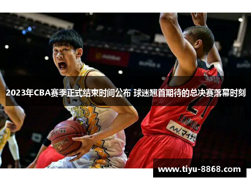 2023年CBA赛季正式结束时间公布 球迷翘首期待的总决赛落幕时刻