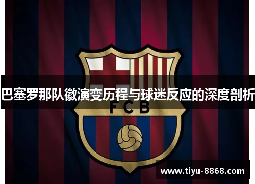 巴塞罗那队徽演变历程与球迷反应的深度剖析