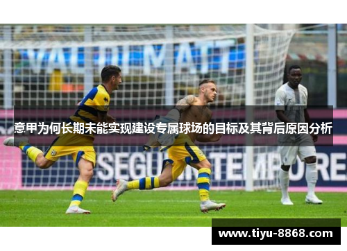 意甲为何长期未能实现建设专属球场的目标及其背后原因分析