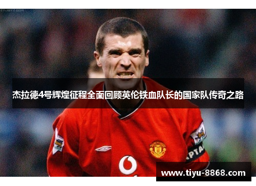杰拉德4号辉煌征程全面回顾英伦铁血队长的国家队传奇之路