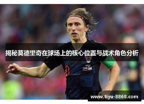揭秘莫德里奇在球场上的核心位置与战术角色分析 揭秘莫德里奇在球场上的核心位置与战术角色分析
