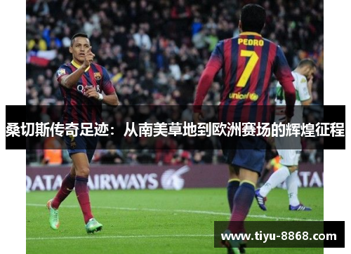 桑切斯传奇足迹：从南美草地到欧洲赛场的辉煌征程